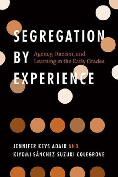 Segregation by Experience: Agency, Racism, and Learning in the Early Grades by Jennifer Keys Adair