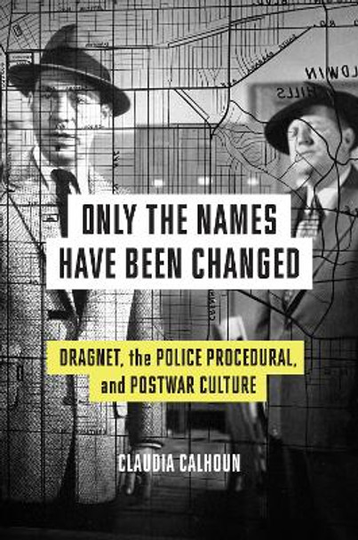 Only the Names Have Been Changed: Dragnet, the Police Procedural, and Postwar Culture by Claudia Calhoun 9781477325384