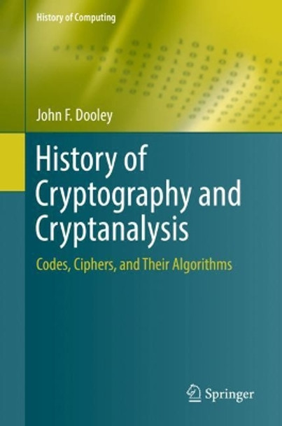 History of Cryptography and Cryptanalysis: Codes, Ciphers, and Their Algorithms by John F. Dooley 9783319904429