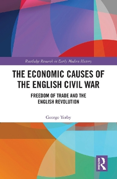 The Economic Causes of the English Civil War: Freedom of Trade and the English Revolution by George Yerby 9781032240466