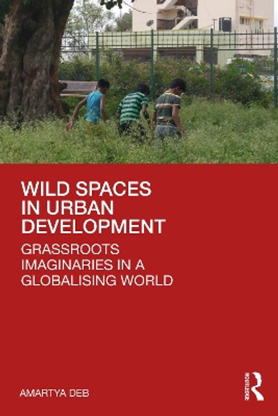 Wild Spaces in Urban Development: Grassroots Imaginaries in a Globalising World by Amartya Deb 9781032449333