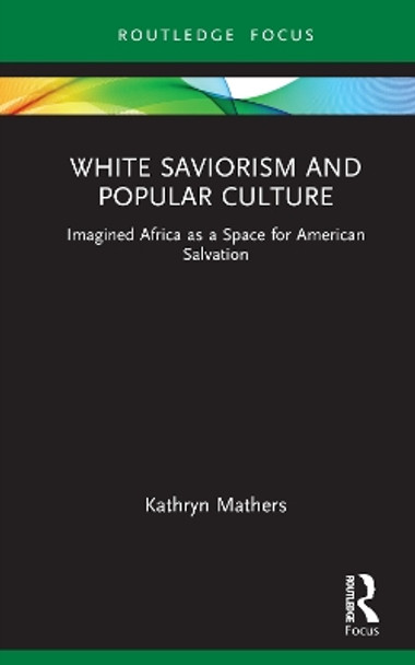 White Saviorism and Popular Culture: Imagined Africa as a Space for American Salvation by Kathryn Mathers 9781032112275