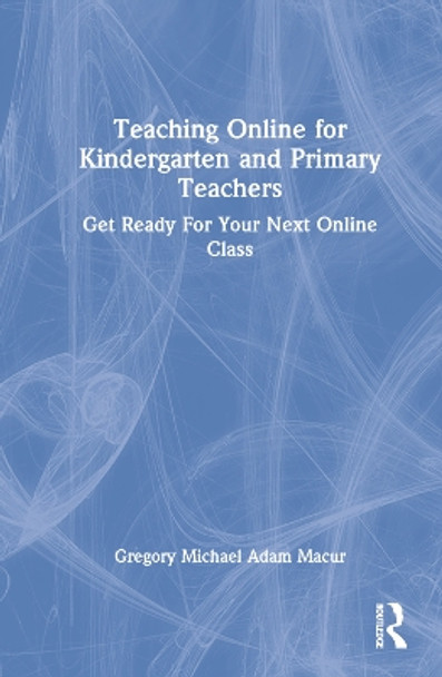 Teaching Online for Kindergarten and Primary Teachers: Get Ready For Your Next Online Class by Gregory Michael Adam Macur 9781032168562