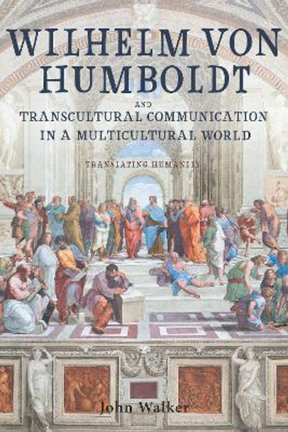 Wilhelm von Humboldt and Transcultural Communication in a Multicultural World: Translating Humanity by Professor Emeritus John Walker 9781571139757