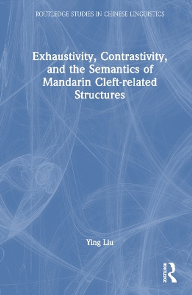 Exhaustivity, Contrastivity, and the Semantics of Mandarin Cleft-related Structures by Ying Liu 9780367631420
