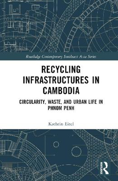 Recycling Infrastructures in Cambodia: Circularity, Waste, and Urban Life in Phnom Penh by Kathrin Eitel 9781032154664