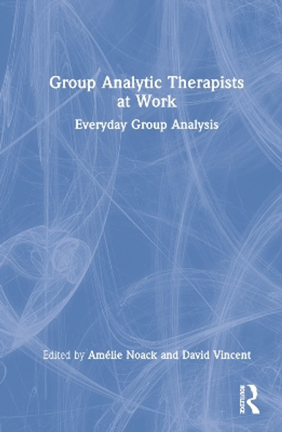 Group Analytic Therapists at Work: Everyday Group Analysis by Amelie Noack 9781032315690