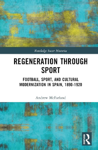 Regeneration through Sport: Football, Sport, and Cultural Modernization in Spain, 1890-1920 by Andrew McFarland 9781032188492