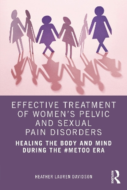 Effective Treatment of Women's Pelvic and Sexual Pain Disorders: Healing the Body and Mind During the #MeToo Era by Heather Lauren Davidson 9780367767150