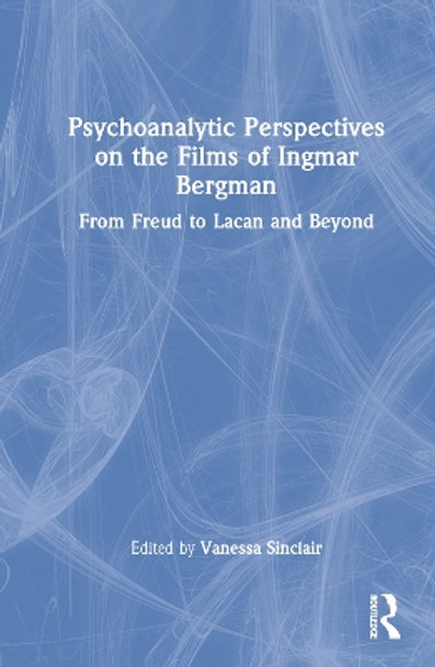 Psychoanalytic Perspectives on the Films of Ingmar Bergman: A Freudian-Lacanian Lens by Vanessa Sinclair 9781032060064