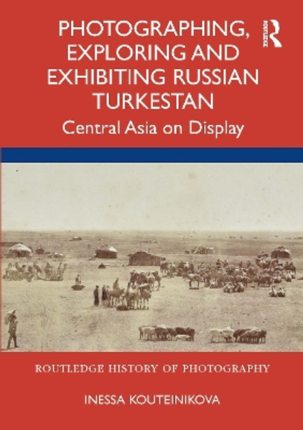 Photographing, Exploring and Exhibiting Russian Turkestan: Central Asia on Display by Inessa Kouteinikova 9780367564162