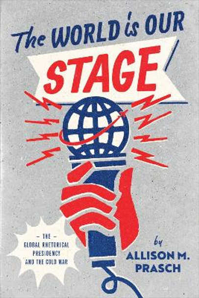 The World Is Our Stage: The Global Rhetorical Presidency and the Cold War by Allison M. Prasch 9780226823652