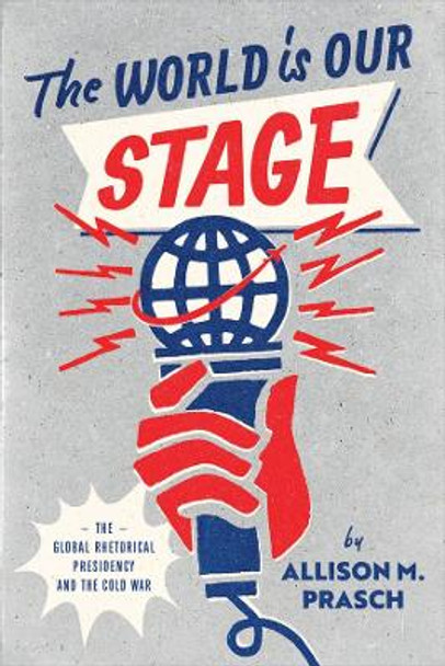 The World Is Our Stage: The Global Rhetorical Presidency and the Cold War by Allison M. Prasch 9780226823669