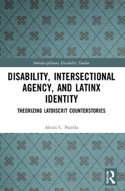 Disability, Intersectional Agency, and Latinx Identity: Theorizing LatDisCrit Counterstories by Alexis Padilla 9780367540388