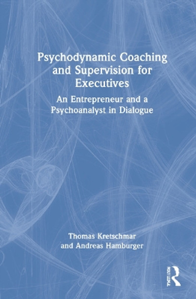 Psychodynamic Coaching and Supervision for Executives: An Entrepreneur and a Psychoanalyst in Dialogue by Thomas Kretschmar 9780367770716