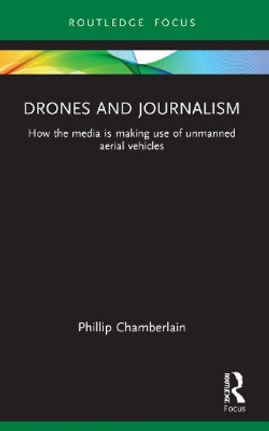 Drones and Journalism: How the media is making use of unmanned aerial vehicles by Phillip Chamberlain 9781032179230