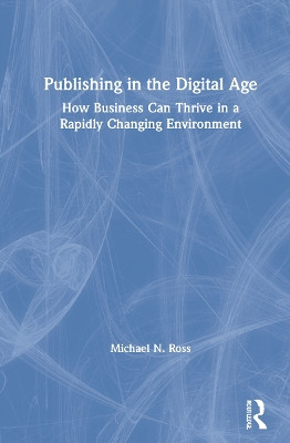 Publishing in the Digital Age: How Business Can Thrive in a Rapidly Changing Environment by Michael N. Ross 9780367754839
