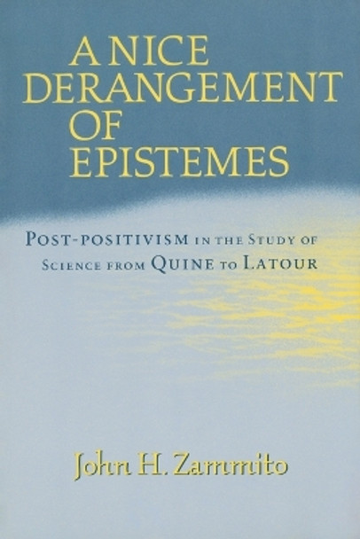 A Nice Derangement of Epistemes: Post-Positivism in the Study of Science from Quine to Latour by John H. Zammito 9780226978628