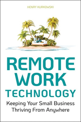 Remote Work Technology: Keeping Your Small Business Thriving From Anywhere by Henry Kurkowski 9781119794523