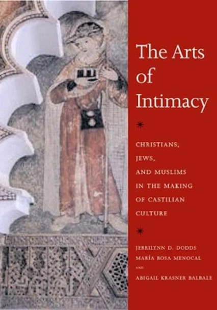 The Arts of Intimacy: Christians, Jews, and Muslims in the Making of Castilian Culture by Jerrilynn D. Dodds 9780300142143