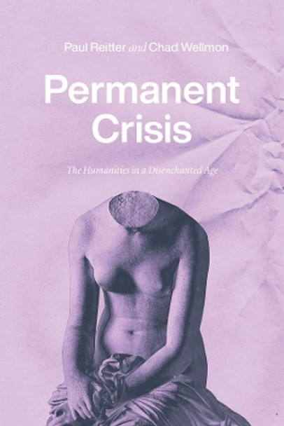 Permanent Crisis: The Humanities in a Disenchanted Age by Paul Reitter 9780226738062