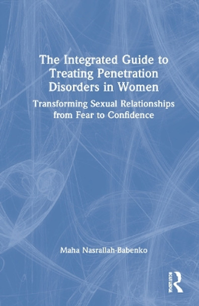 The Integrated Guide to Treating Penetration Disorders in Women: Transforming Sexual Relationships from Fear to Confidence by Maha Nasrallah-Babenko 9780367653767