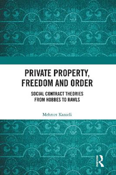 Private Property, Freedom and Order: Social Contract Theories from Hobbes To Rawls by Mehmet Kanatli 9780367747428