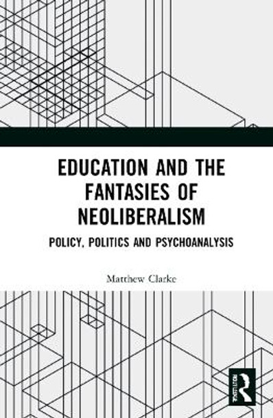 Education and the Fantasies of Neoliberalism: Politics, Policy and Psychoanalysis by Matthew Clarke 9780367463588