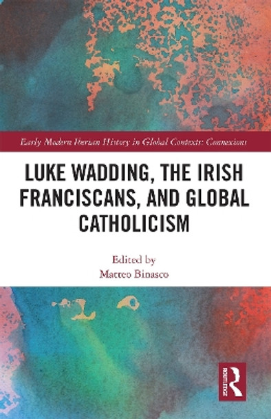 Luke Wadding, the Irish Franciscans, and Global Catholicism by Matteo Binasco 9781032237978