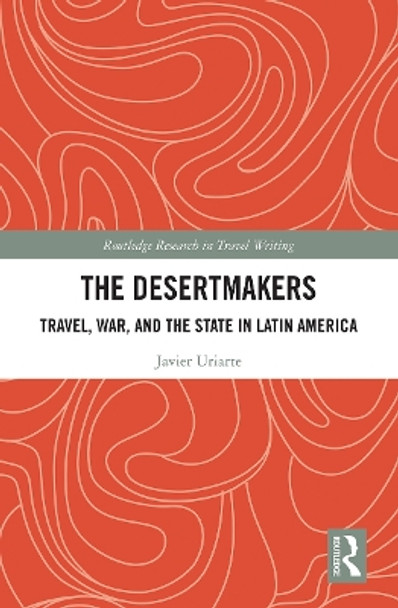 The Desertmakers: Travel, War, and the State in Latin America by Javier Uriarte 9781032239996