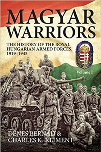 Magyar Warriors, Volume 1: The History of the Royal Hungarian Armed Forces 1919-1945 by Denes Bernad 9781912174164