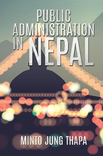 Public Administration in Nepal: A Survey of Foreign Advisory Efforts For the Development of Public Administration in Nepal: 1951-74 by Minto Jung Thapa 9781786930361