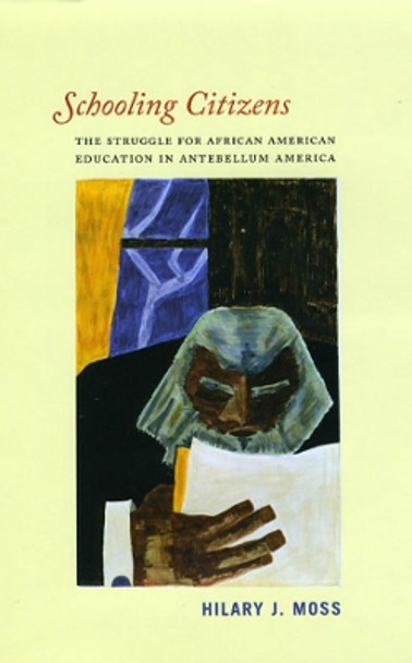 Schooling Citizens: The Struggle for African American Education in Antebellum America by Hilary J. Moss 9780226542492