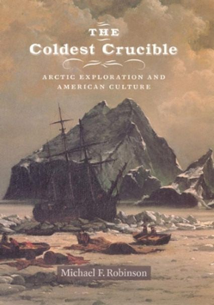 The Coldest Crucible: Arctic Exploration and American Culture by Michael F. Robinson 9780226721842