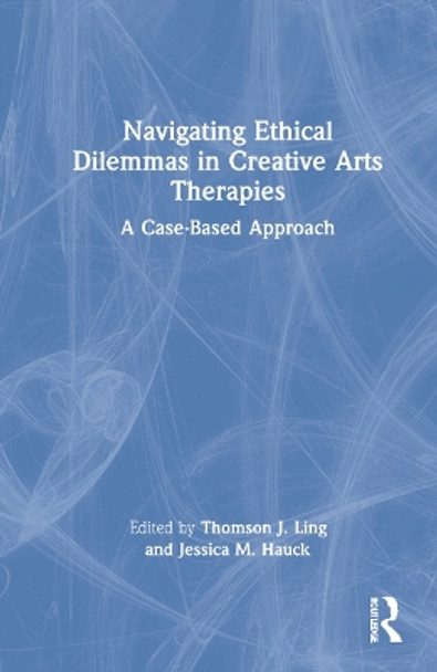 Navigating Ethical Dilemmas in Creative Arts Therapies: A Case-Based Approach by Thomson J. Ling 9781032006727