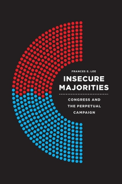 Insecure Majorities: Congress and the Perpetual Campaign by Frances E. Lee 9780226408996