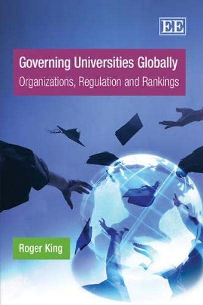 Governing Universities Globally: Organizations, Regulation and Rankings by Roger King 9781847207395