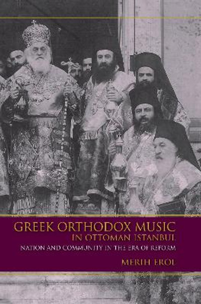 Greek Orthodox Music in Ottoman Istanbul: Nation and Community in the Era of Reform by Merih Erol