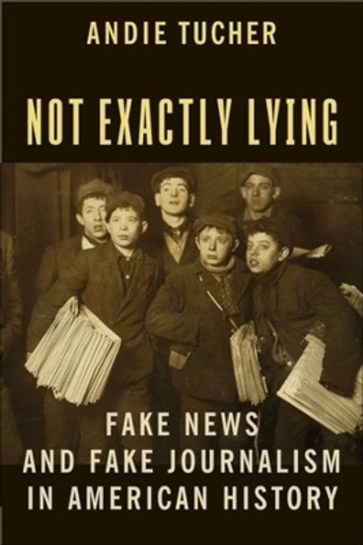 Not Exactly Lying: Fake News and Fake Journalism in American History by Andie Tucher 9780231186346