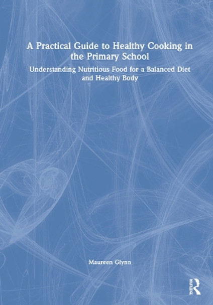 A Practical Guide to Healthy Cooking in the Primary School: Understanding Nutritious Food for a Balanced Diet and Healthy Body by Maureen Glynn 9780367753726