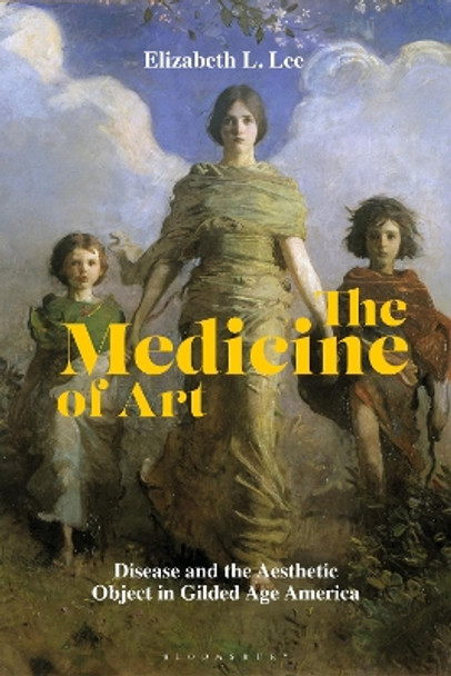 The Medicine of Art: Disease and the Aesthetic Object in Gilded Age America by Elizabeth Lee 9781501346873