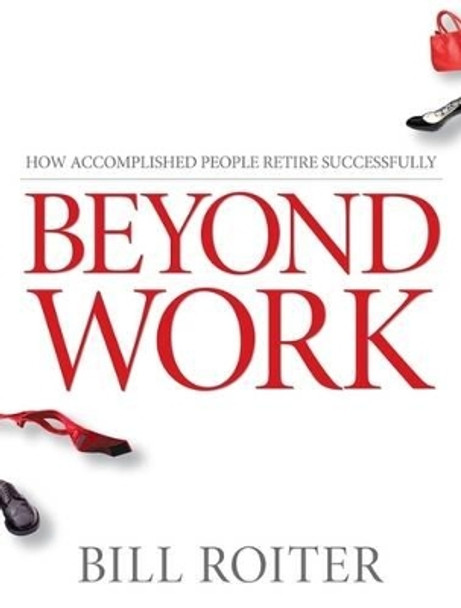 Beyond Work: How Accomplished People Retire Successfully by Bill Roiter 9780470840948