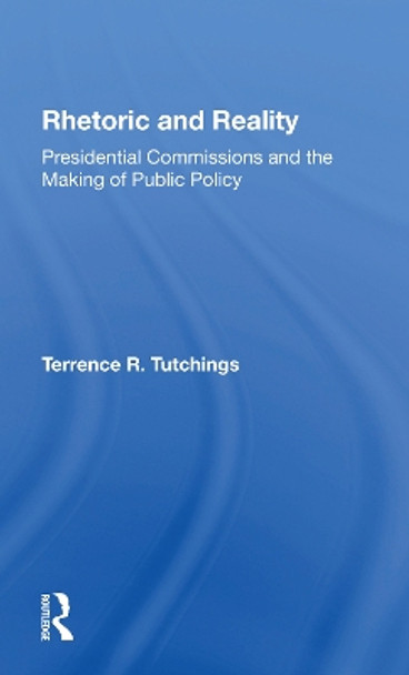 Rhetoric And Reality: Presidential Commissions And The Making Of Public Policy by Terrence R Tutchings 9780367301491