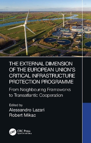 The External Dimension of the European Union's Critical Infrastructure Protection Programme: From Neighbouring Frameworks to Transatlantic Cooperation by Alessandro Lazari 9780367517182