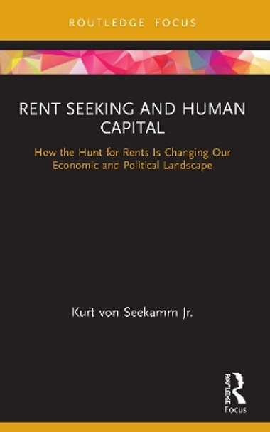 Rent Seeking and Human Capital: How the Hunt for Rents Is Changing Our Economic and Political Landscape by Kurt von Seekamm Jr. 9780367622978