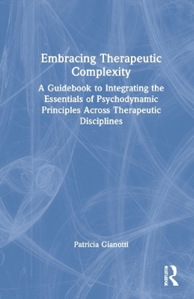 Embracing Therapeutic Complexity: A Guidebook to Integrating the Essentials of Psychodynamic Principles Across Therapeutic Disciplines by Patricia Gianotti 9780367636869