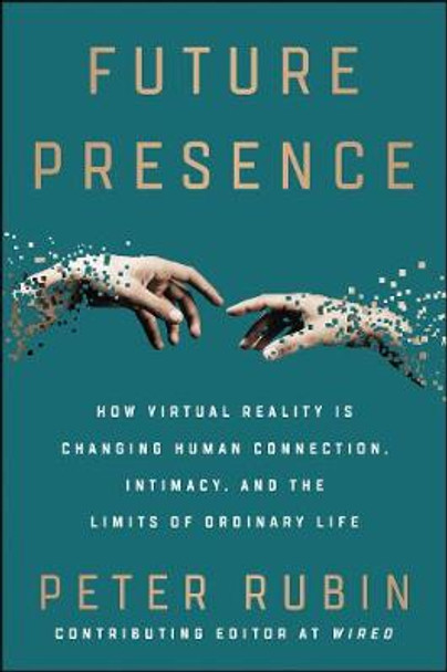 Future Presence: How Virtual Reality Is Changing Human Connection, Intimacy, and the Limits of Ordinary Life by Peter Rubin