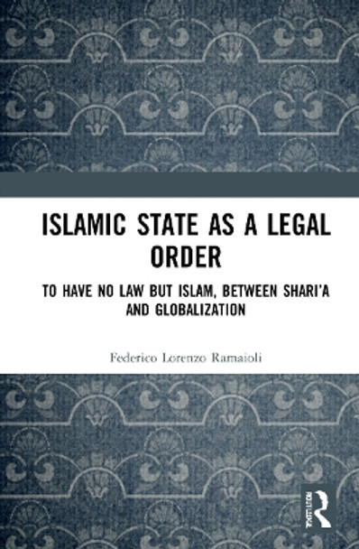 Islamic State as a Legal Order: To Have No Law but Islam, between Shari'a and Globalization by Federico Lorenzo Ramaioli 9781032202570