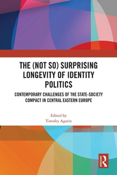 The (not so) Surprising Longevity of Identity Politics: Contemporary Challenges of the State-Society Compact in Central Eastern Europe by Timofey Agarin 9781032222622