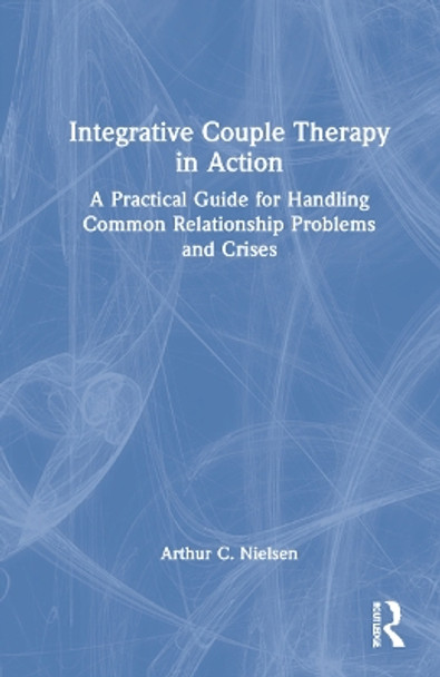 Integrative Couple Therapy in Action: A Practical Guide for Handling Common Relationship Problems and Crises by Arthur C. Nielsen 9781032272160